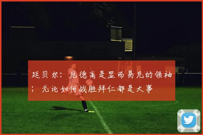 廷贝尔：厄德高是显而易见的领袖；无论如何战胜拜仁都是大事