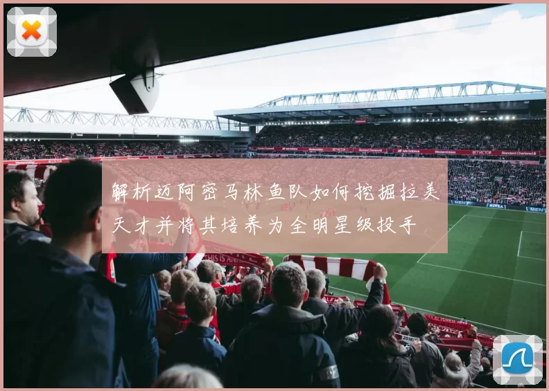 解析迈阿密马林鱼队如何挖掘拉美天才并将其培养为全明星级投手