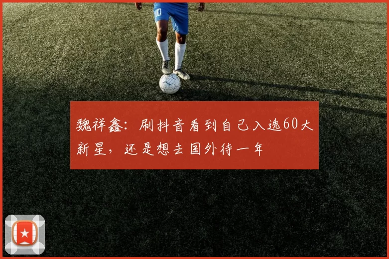 魏祥鑫：刷抖音看到自己入选60大新星，还是想去国外待一年
