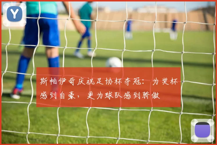 斯帕伊奇庆祝足协杯夺冠：为奖杯感到自豪，更为球队感到骄傲