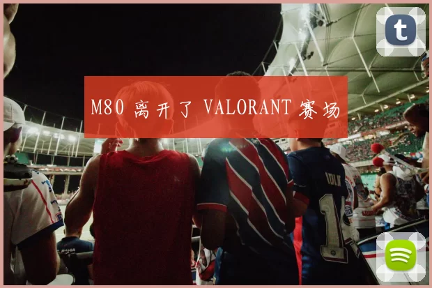 M80 离开了 VALORANT 赛场